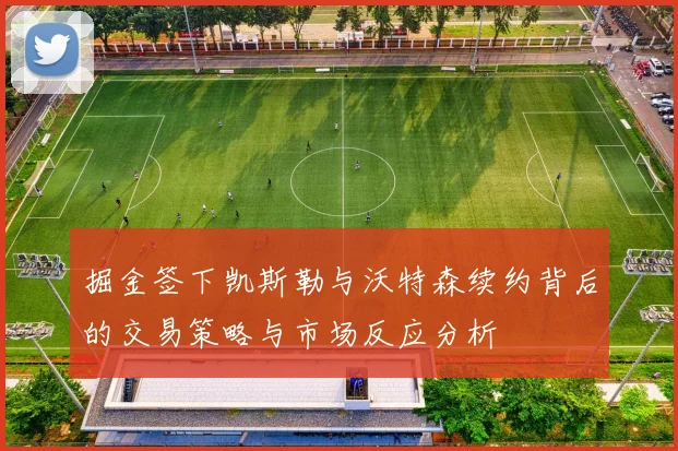 掘金签下凯斯勒与沃特森续约背后的交易策略与市场反应分析