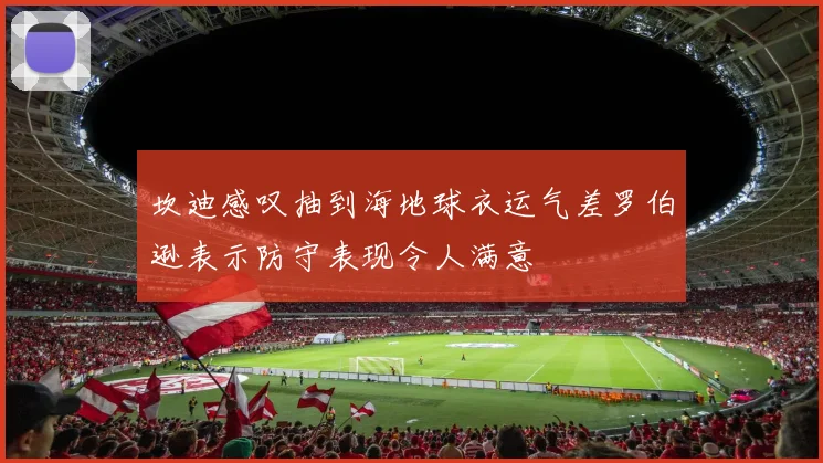坎迪感叹抽到海地球衣运气差罗伯逊表示防守表现令人满意