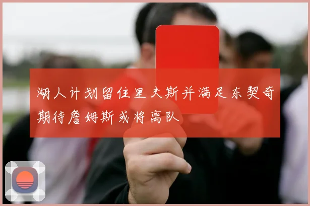 湖人计划留住里夫斯并满足东契奇期待詹姆斯或将离队