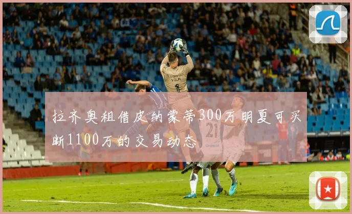 拉齐奥租借皮纳蒙蒂300万明夏可买断1100万的交易动态