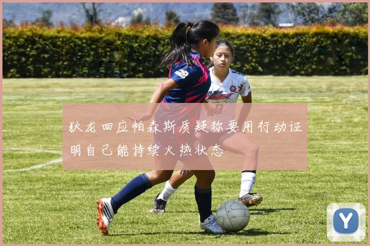 狄龙回应帕森斯质疑称要用行动证明自己能持续火热状态