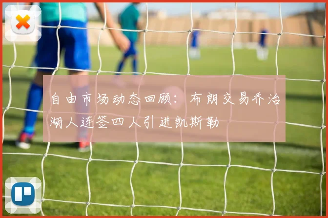自由市场动态回顾：布朗交易乔治湖人连签四人引进凯斯勒