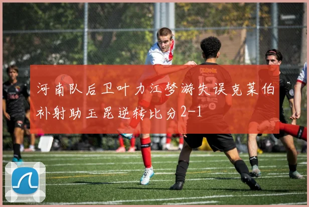 河南队后卫叶力江梦游失误克莱伯补射助玉昆逆转比分2-1